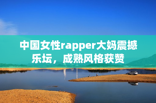 中国女性rapper大妈震撼乐坛，成熟风格获赞