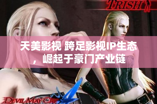 天美影视 跨足影视IP生态，崛起于豪门产业链