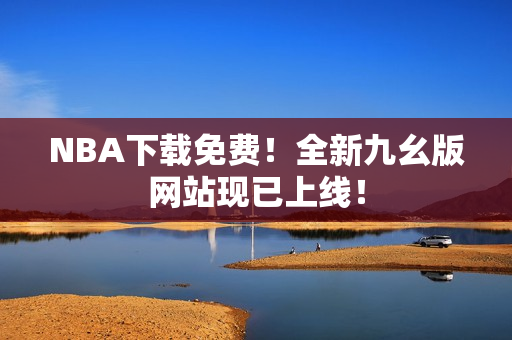NBA下载免费！全新九幺版网站现已上线！