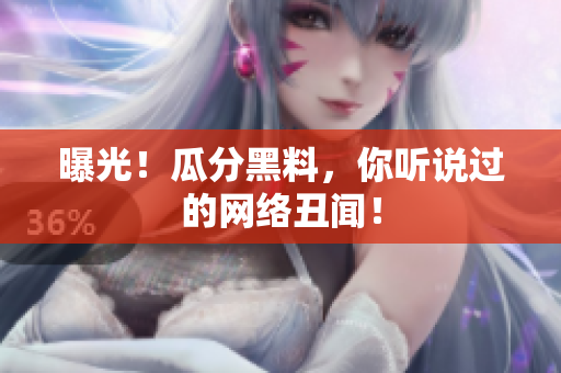 曝光！瓜分黑料，你听说过的网络丑闻！