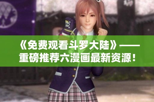 《免费观看斗罗大陆》——重磅推荐六漫画最新资源！