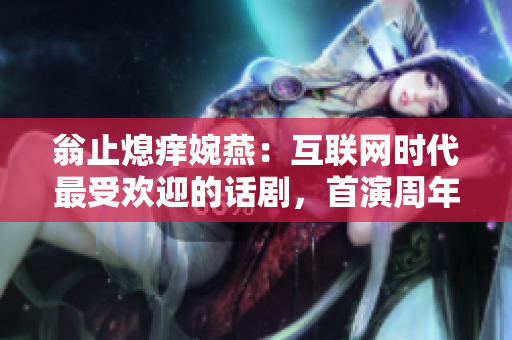翁止熄痒婉燕：互联网时代最受欢迎的话剧，首演周年纪念