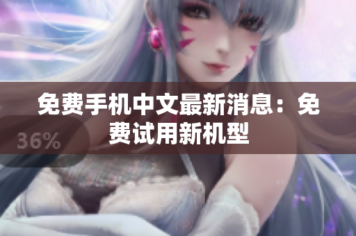 免费手机中文最新消息：免费试用新机型