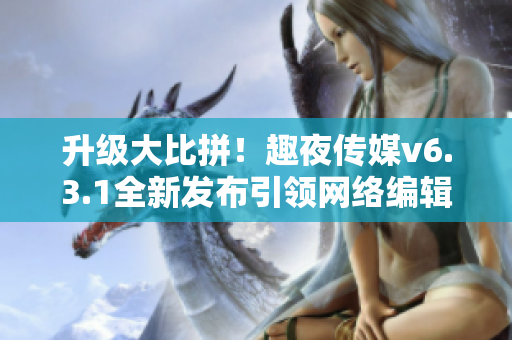 升级大比拼！趣夜传媒v6.3.1全新发布引领网络编辑风潮。