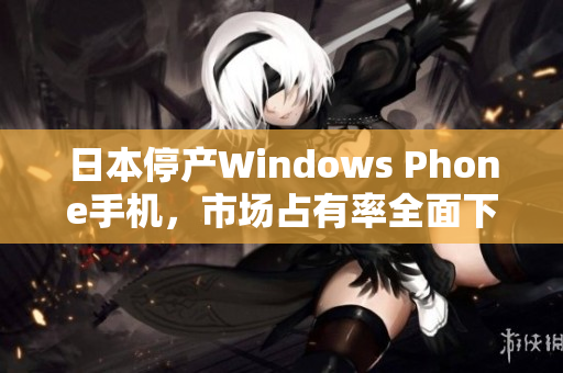 日本停产Windows Phone手机，市场占有率全面下滑