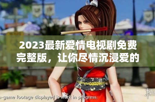 2023最新爱情电视剧免费完整版，让你尽情沉浸爱的世界
