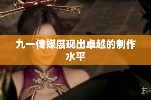 九一传媒展现出卓越的制作水平