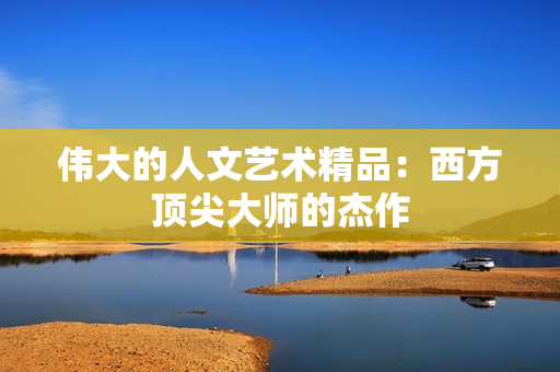 伟大的人文艺术精品：西方顶尖大师的杰作