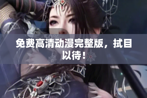 免费高清动漫完整版，拭目以待！