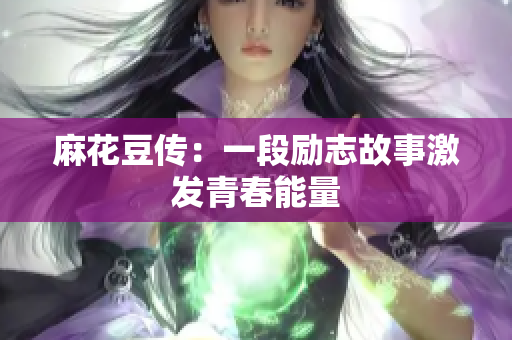 麻花豆传：一段励志故事激发青春能量