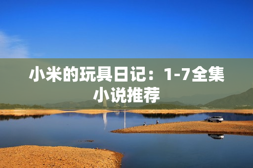小米的玩具日记：1-7全集小说推荐