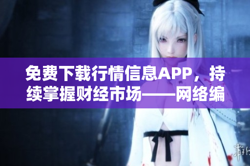 免费下载行情信息APP，持续掌握财经市场——网络编辑报道