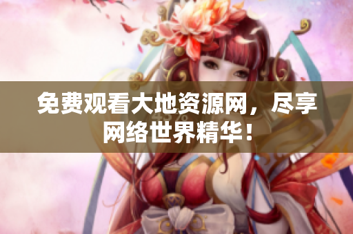 免费观看大地资源网，尽享网络世界精华！