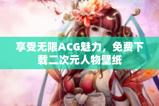 享受无限ACG魅力，免费下载二次元人物壁纸