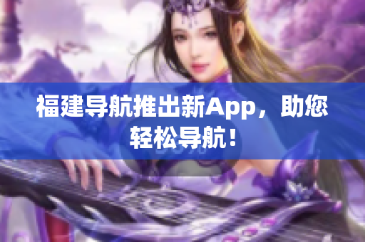 福建导航推出新App，助您轻松导航！