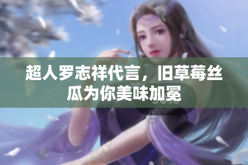 超人罗志祥代言，旧草莓丝瓜为你美味加冕