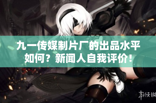 九一传媒制片厂的出品水平如何？新闻人自我评价！