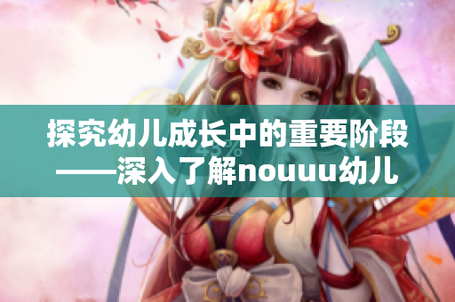 探究幼儿成长中的重要阶段——深入了解nouuu幼儿