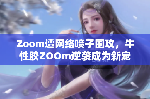 Zoom遭网络喷子围攻，牛性胶ZOOm逆袭成为新宠