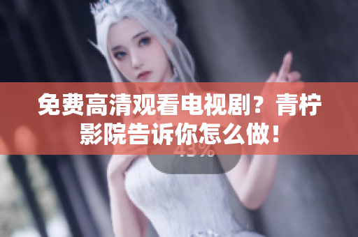 免费高清观看电视剧？青柠影院告诉你怎么做！
