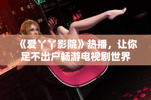 《爱丫丫影院》热播，让你足不出户畅游电视剧世界