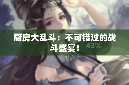 厨房大乱斗：不可错过的战斗盛宴！