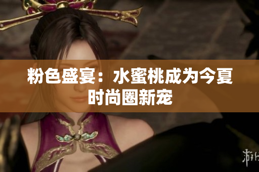 粉色盛宴：水蜜桃成为今夏时尚圈新宠