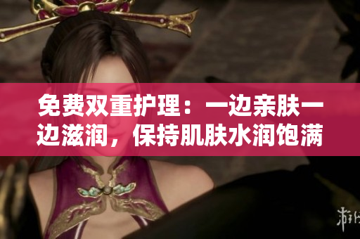 免费双重护理：一边亲肤一边滋润，保持肌肤水润饱满
