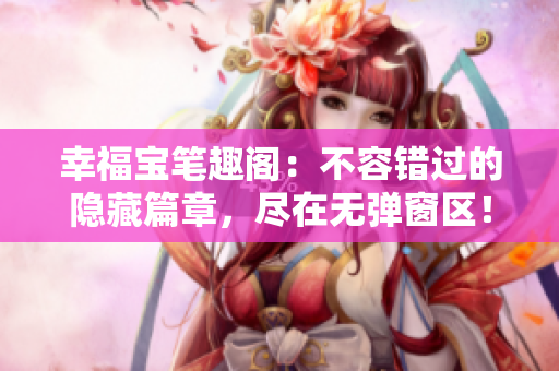 幸福宝笔趣阁：不容错过的隐藏篇章，尽在无弹窗区！