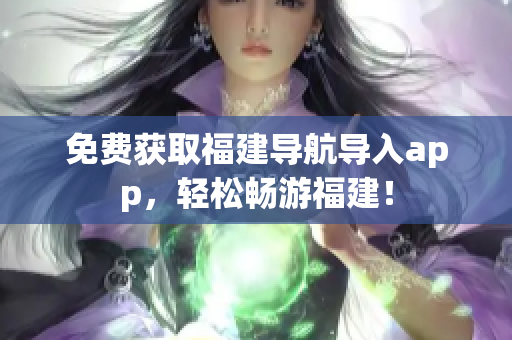 免费获取福建导航导入app，轻松畅游福建！