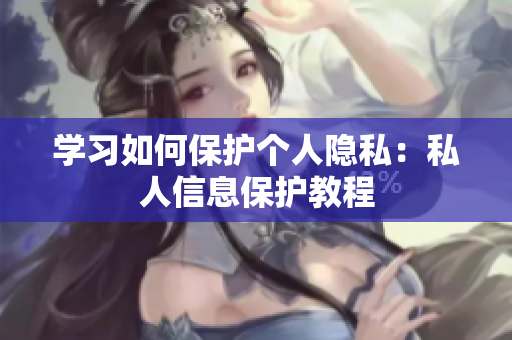 学习如何保护个人隐私：私人信息保护教程