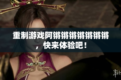 重制游戏阿锵锵锵锵锵锵锵，快来体验吧！