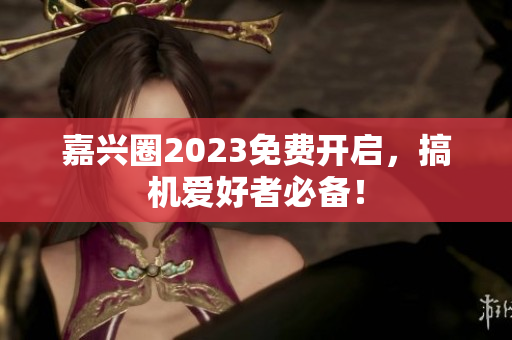 嘉兴圈2023免费开启，搞机爱好者必备！