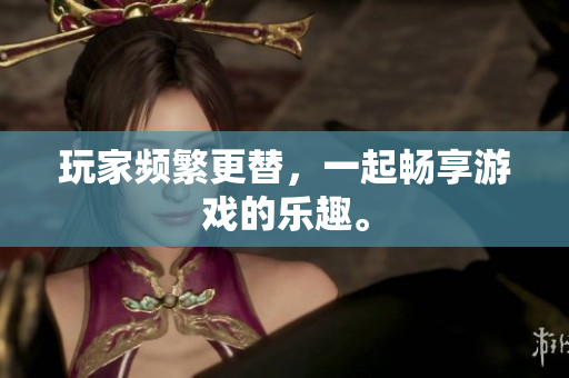 玩家频繁更替，一起畅享游戏的乐趣。