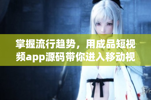 掌握流行趋势，用成品短视频app源码带你进入移动视频领域