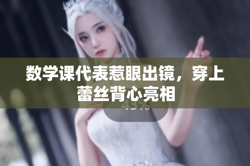 数学课代表惹眼出镜，穿上蕾丝背心亮相