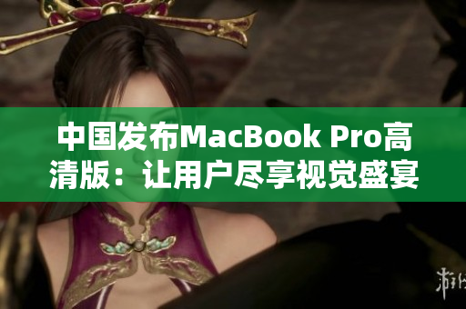 中国发布MacBook Pro高清版：让用户尽享视觉盛宴