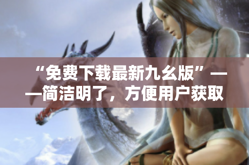 “免费下载最新九幺版”——简洁明了，方便用户获取信息。