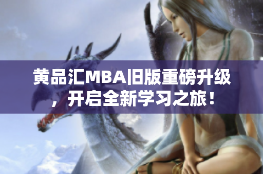 黄品汇MBA旧版重磅升级，开启全新学习之旅！