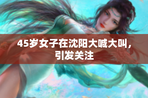 45岁女子在沈阳大喊大叫，引发关注