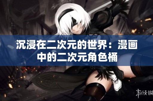 沉浸在二次元的世界：漫画中的二次元角色桶