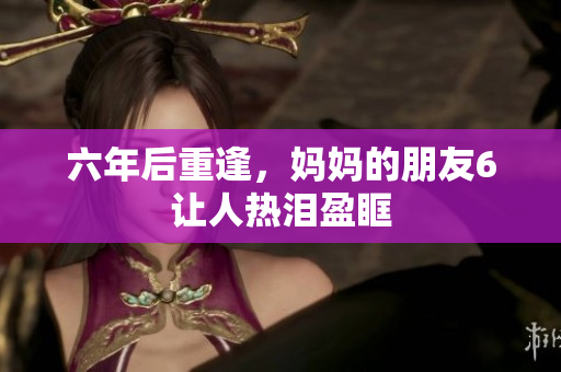 六年后重逢，妈妈的朋友6让人热泪盈眶