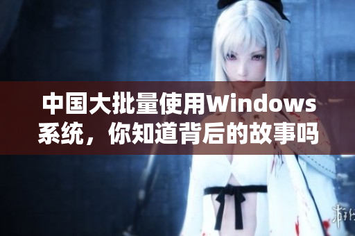中国大批量使用Windows系统，你知道背后的故事吗？