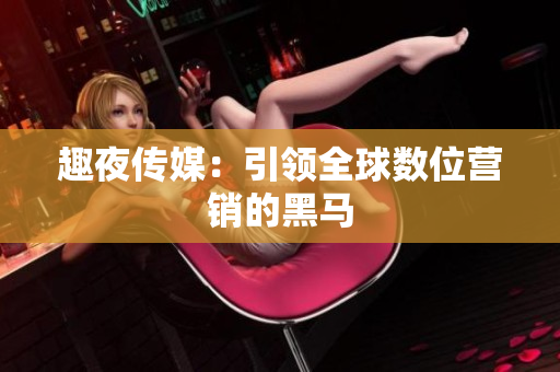 趣夜传媒：引领全球数位营销的黑马