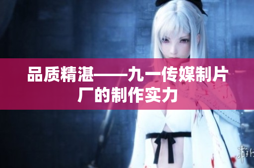 品质精湛——九一传媒制片厂的制作实力