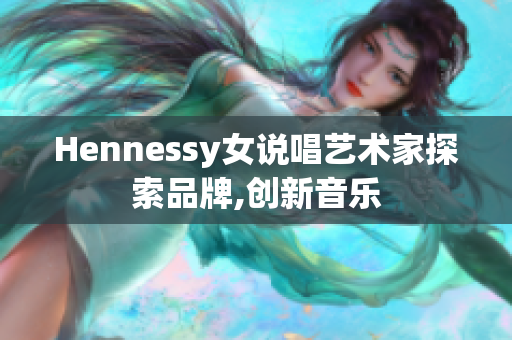 Hennessy女说唱艺术家探索品牌,创新音乐
