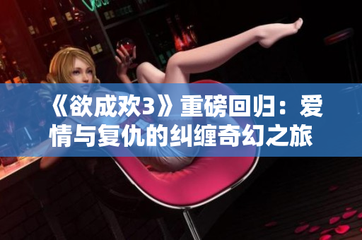 《欲成欢3》重磅回归：爱情与复仇的纠缠奇幻之旅