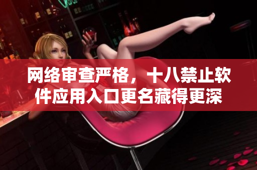 网络审查严格，十八禁止软件应用入口更名藏得更深
