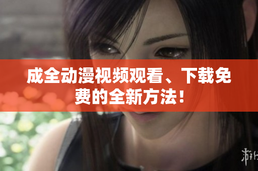 成全动漫视频观看、下载免费的全新方法！