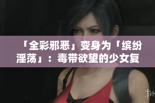 「全彩邪恶」变身为「缤纷淫荡」：毒带欲望的少女复仇记